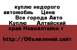 куплю недорого автомобиь  › Цена ­ 5-20000 - Все города Авто » Куплю   . Алтайский край,Новоалтайск г.